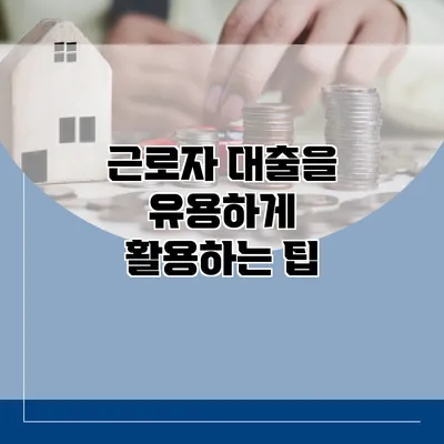 근로자 대출을 유용하게 활용하는 팁