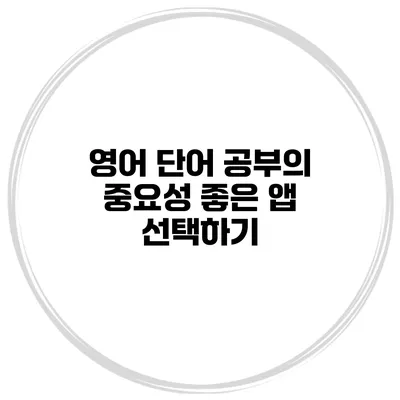 영어 단어 공부의 중요성 좋은 앱 선택하기