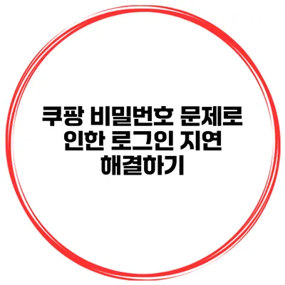 쿠팡 비밀번호 문제로 인한 로그인 지연 해결하기