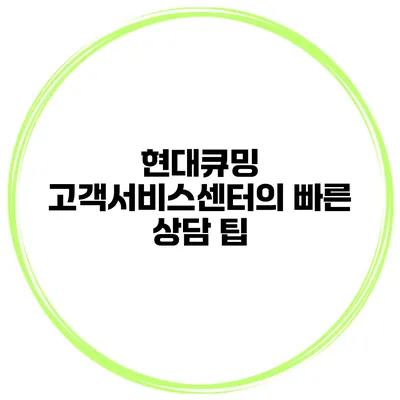 현대큐밍 고객서비스센터의 빠른 상담 팁